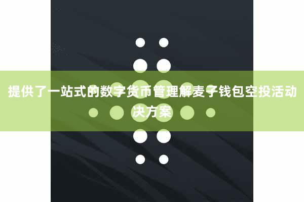 提供了一站式的数字货币管理解麦子钱包空投活动决方案