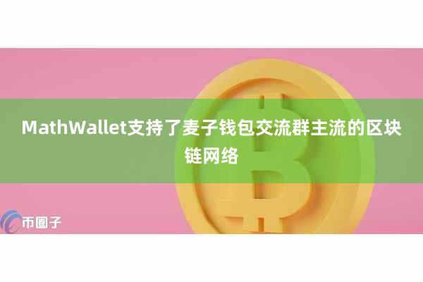 MathWallet支持了麦子钱包交流群主流的区块链网络