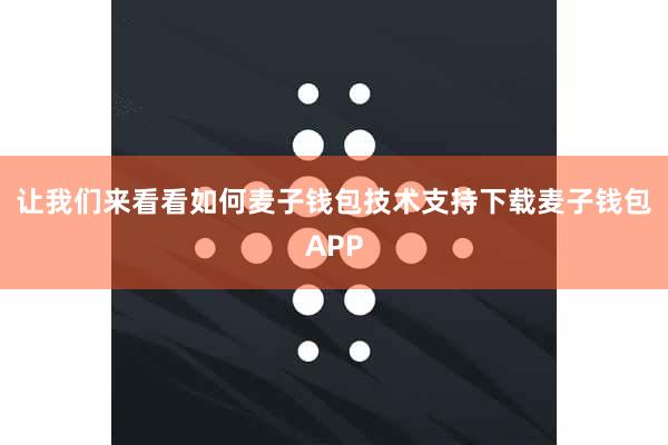 让我们来看看如何麦子钱包技术支持下载麦子钱包APP