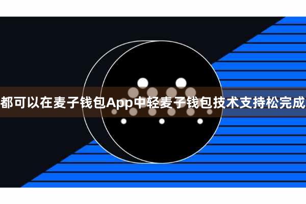 都可以在麦子钱包App中轻麦子钱包技术支持松完成