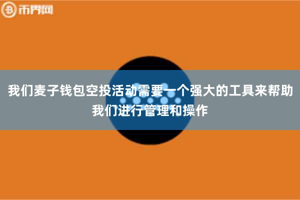 我们麦子钱包空投活动需要一个强大的工具来帮助我们进行管理和操作
