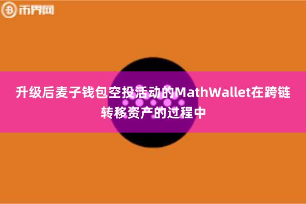 升级后麦子钱包空投活动的MathWallet在跨链转移资产的过程中