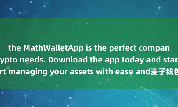 the MathWalletApp is the perfect companion for all your crypto needs. Download the app today and start managing your assets with ease and麦子钱包空投活动 convenience.