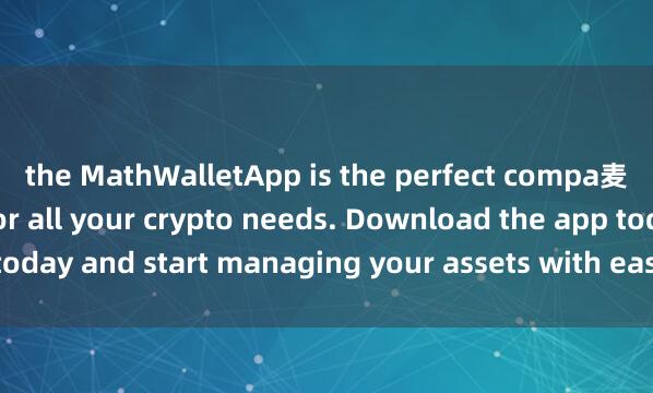 the MathWalletApp is the perfect compa麦子钱包技术支持nion for all your crypto needs. Download the app today and start managing your assets with ease and convenience.